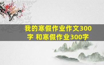 我的寒假作业作文300字 和寒假作业300字